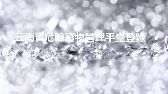 云南省危險廢物管理平臺登錄入口危險廢棄物處理的專業(yè)之道？